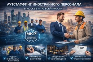 Аутстаффинг иностранного персонала в Москве и по всей России: особенности, правовое регулирование и значение для бизнеса